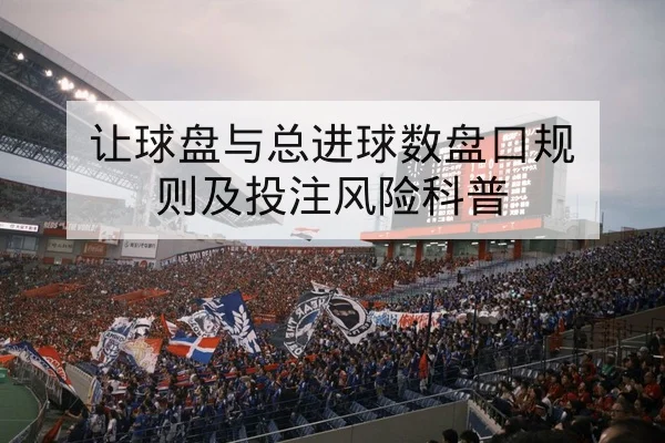 让球盘与总进球数盘口规则及投注风险科普